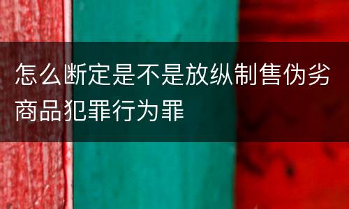 怎么断定是不是放纵制售伪劣商品犯罪行为罪