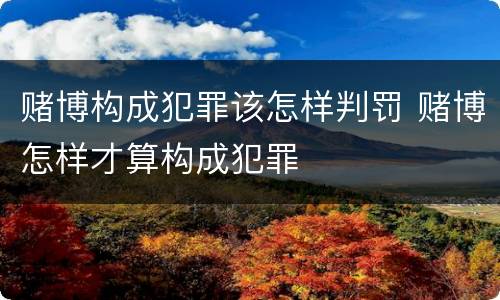 赌博构成犯罪该怎样判罚 赌博怎样才算构成犯罪