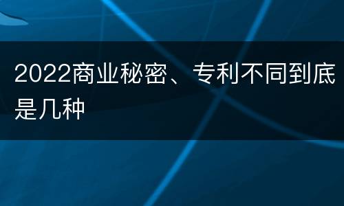 2022商业秘密、专利不同到底是几种