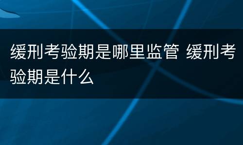 缓刑考验期是哪里监管 缓刑考验期是什么