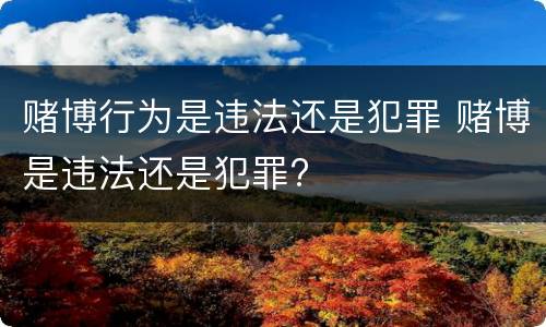 赌博行为是违法还是犯罪 赌博是违法还是犯罪?