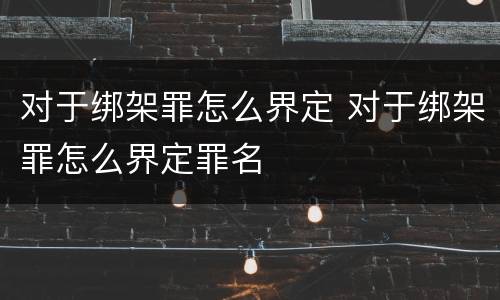 对于绑架罪怎么界定 对于绑架罪怎么界定罪名