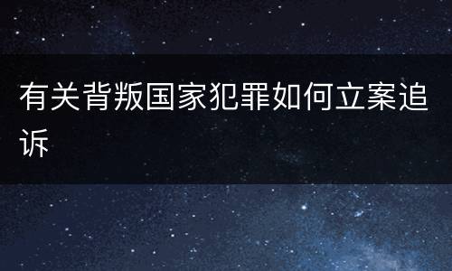 有关背叛国家犯罪如何立案追诉