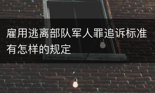 雇用逃离部队军人罪追诉标准有怎样的规定