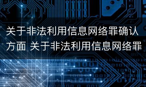 关于非法利用信息网络罪确认方面 关于非法利用信息网络罪确认方面的认定