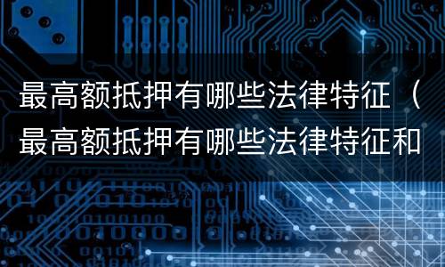 最高额抵押有哪些法律特征（最高额抵押有哪些法律特征和条件）