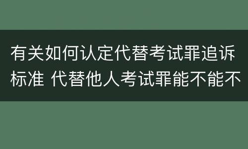 有关如何认定代替考试罪追诉标准 代替他人考试罪能不能不起诉
