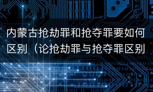 内蒙古抢劫罪和抢夺罪要如何区别（论抢劫罪与抢夺罪区别）