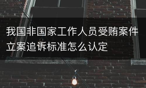 我国非国家工作人员受贿案件立案追诉标准怎么认定