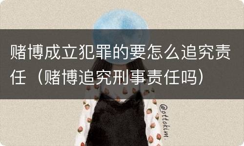 赌博成立犯罪的要怎么追究责任（赌博追究刑事责任吗）