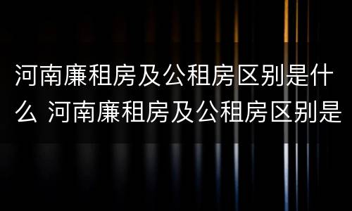 河南廉租房及公租房区别是什么 河南廉租房及公租房区别是什么意思