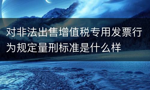 对非法出售增值税专用发票行为规定量刑标准是什么样