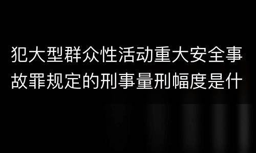 犯大型群众性活动重大安全事故罪规定的刑事量刑幅度是什么