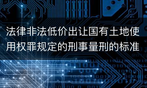 法律非法低价出让国有土地使用权罪规定的刑事量刑的标准是什么