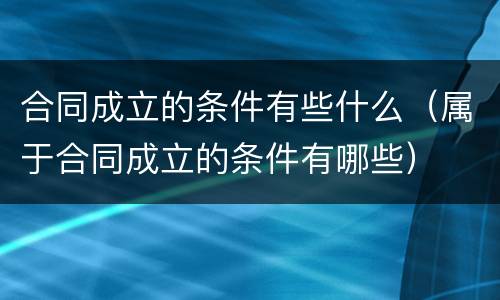 合同成立的条件有些什么（属于合同成立的条件有哪些）