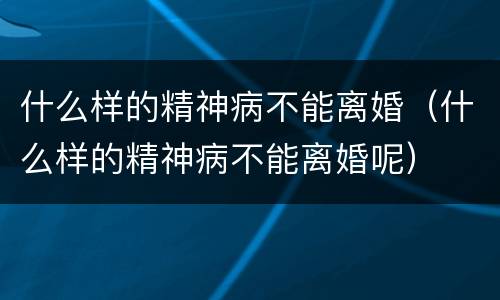 什么样的精神病不能离婚（什么样的精神病不能离婚呢）