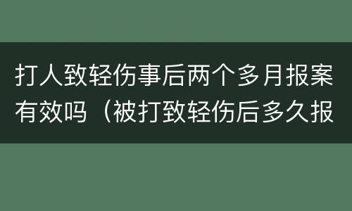 打人致轻伤事后两个多月报案有效吗（被打致轻伤后多久报案有效）