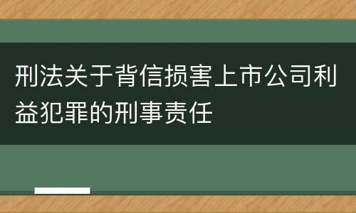刑法关于背信损害上市公司利益犯罪的刑事责任