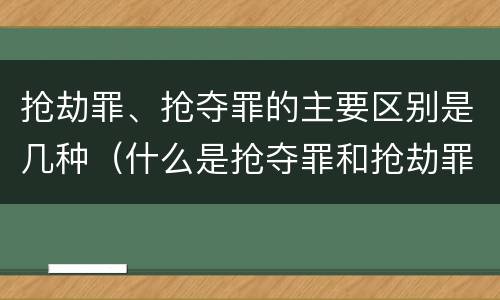 抢劫罪、抢夺罪的主要区别是几种（什么是抢夺罪和抢劫罪）