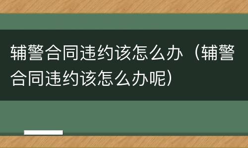 辅警合同违约该怎么办（辅警合同违约该怎么办呢）