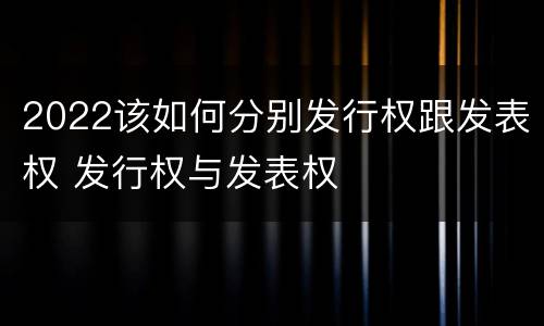 2022该如何分别发行权跟发表权 发行权与发表权