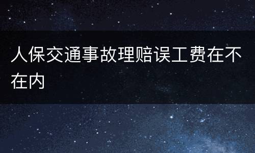 人保交通事故理赔误工费在不在内