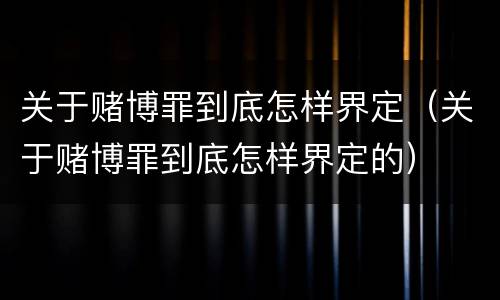 关于赌博罪到底怎样界定（关于赌博罪到底怎样界定的）