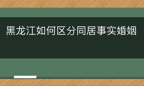 黑龙江如何区分同居事实婚姻