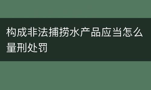 构成非法捕捞水产品应当怎么量刑处罚