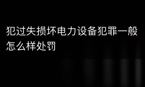犯过失损坏电力设备犯罪一般怎么样处罚