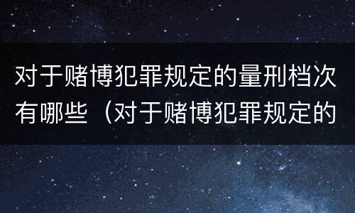 对于赌博犯罪规定的量刑档次有哪些（对于赌博犯罪规定的量刑档次有哪些要求）