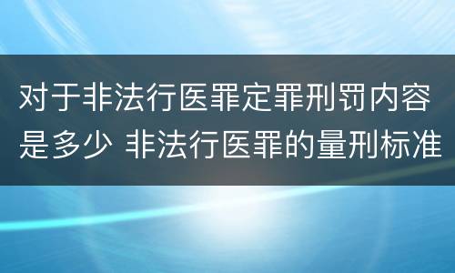 对于非法行医罪定罪刑罚内容是多少 非法行医罪的量刑标准及处罚