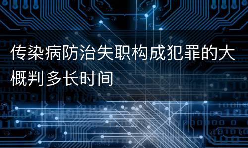 传染病防治失职构成犯罪的大概判多长时间