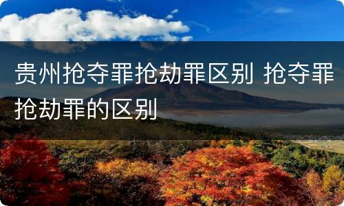 贵州抢夺罪抢劫罪区别 抢夺罪抢劫罪的区别
