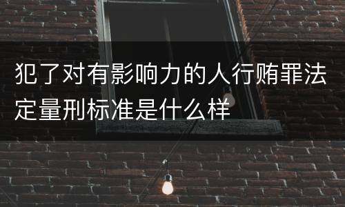 犯了对有影响力的人行贿罪法定量刑标准是什么样