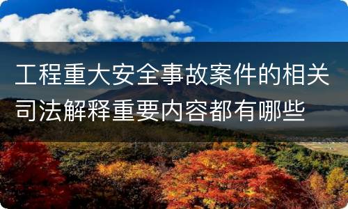 工程重大安全事故案件的相关司法解释重要内容都有哪些