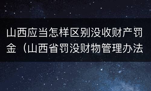 山西应当怎样区别没收财产罚金（山西省罚没财物管理办法）