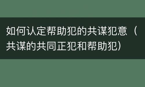 如何认定帮助犯的共谋犯意（共谋的共同正犯和帮助犯）