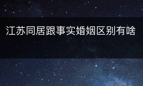 江苏同居跟事实婚姻区别有啥