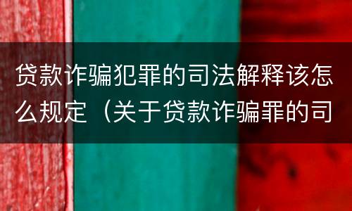 贷款诈骗犯罪的司法解释该怎么规定（关于贷款诈骗罪的司法解释）
