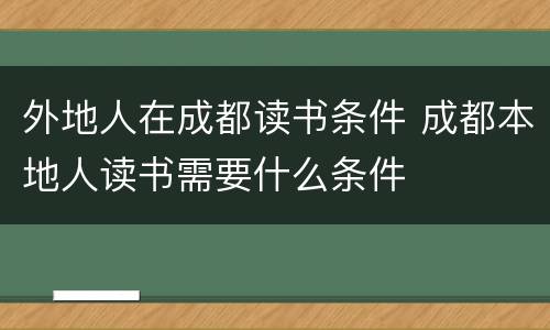 外地人在成都读书条件 成都本地人读书需要什么条件