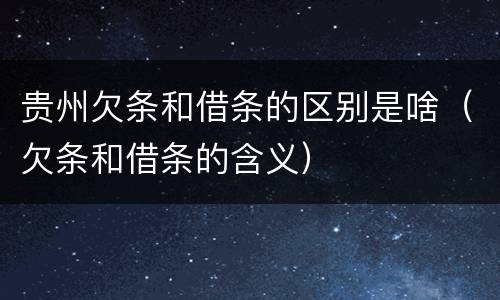 贵州欠条和借条的区别是啥（欠条和借条的含义）