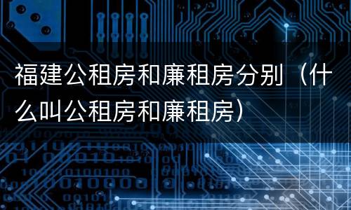福建公租房和廉租房分别（什么叫公租房和廉租房）