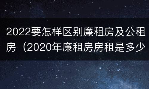 2022要怎样区别廉租房及公租房（2020年廉租房房租是多少）