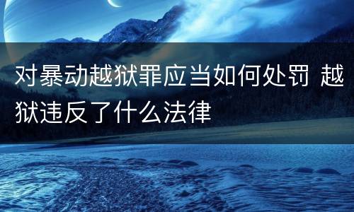 对暴动越狱罪应当如何处罚 越狱违反了什么法律