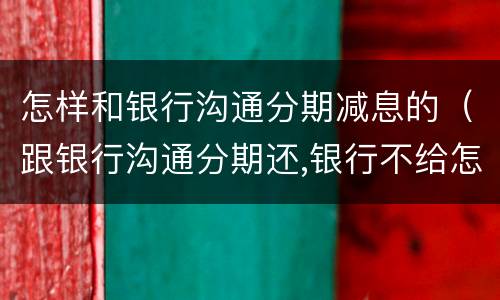 怎样和银行沟通分期减息的（跟银行沟通分期还,银行不给怎么办）