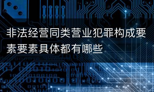 非法经营同类营业犯罪构成要素要素具体都有哪些