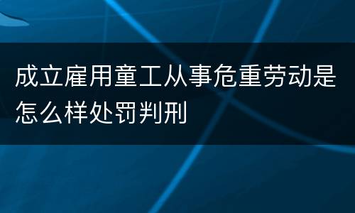 成立雇用童工从事危重劳动是怎么样处罚判刑