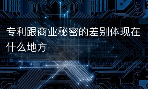 专利跟商业秘密的差别体现在什么地方