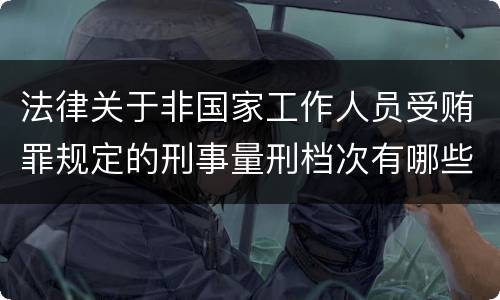 法律关于非国家工作人员受贿罪规定的刑事量刑档次有哪些